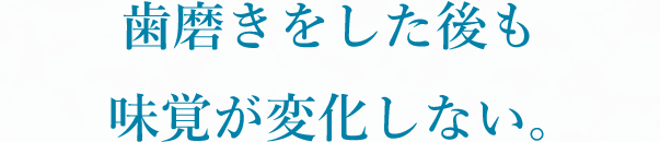 歯磨きをした後も味覚が変化しない。