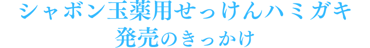 シャボン玉薬用せっけんハミガキ発売のきっかけ