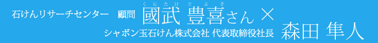 石けんリサーチセンター顧問國武豊喜さん×シャボン玉石けん株式会社森田隼人