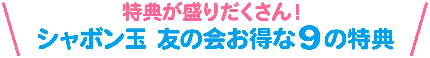 特典が盛りだくさん！シャボン玉 友の会お得な9の特典