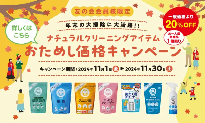 年末の大掃除に大活躍!! ナチュラルクリーニングアイテムお試しキャンペーン キャンペーン期間:2024年11月1日（金）~2024年11月30日（土） 一般価格より20%OFF お一人様各商品1個限り