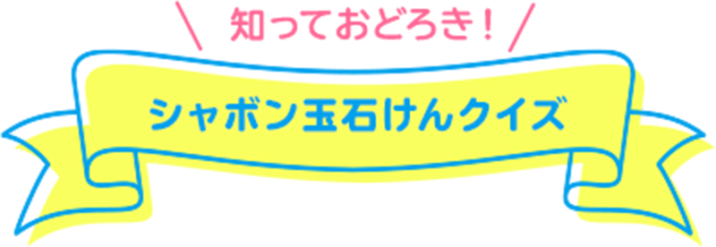 知っておどろき! シャボン玉石けんクイズ 正解者の中から抽選でプレゼントします