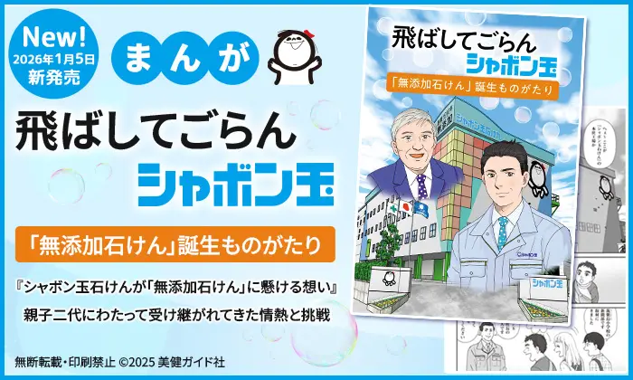 New!2026年1月5日新発売 飛ばしてごらんシャボン玉 「無添加石けん」誕生ものがたり 『シャボン玉石けんが「無添加石けん」に懸ける想い』親子二代にわたって受け継がれてきた情熱と挑戦 無断転載・印刷禁止©️2025美健ガイド社