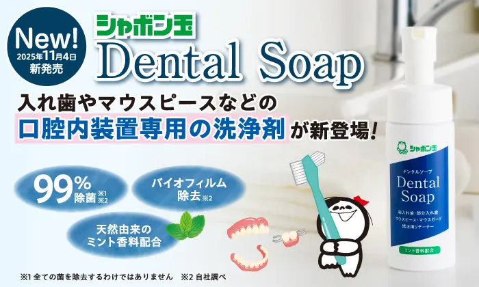 New!2025年11月4日新発売 シャボン玉Dental Soap 入れ歯やマウスピースなどの口腔内装置専用の洗浄剤が新登場! 99%除菌※1※2 バイオフィルム除去※2 天然由来のミント香料配合 ※1全ての菌を除去するわけでありません。 ※2自社調べ