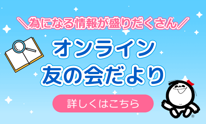為になる情報が盛りだくさん オンライン友の会だより 詳しくはこちら